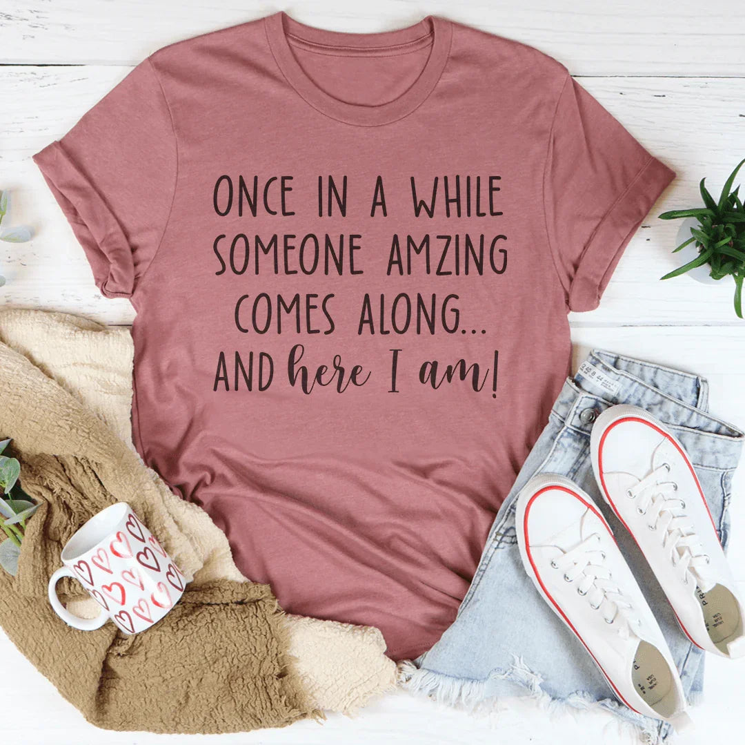 Once I A While Someone Amazing Comes Along And Here I Am Tee